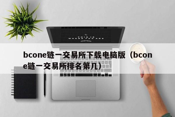 bcone链一交易所下载电脑版(bcone链一交易所排名第几)