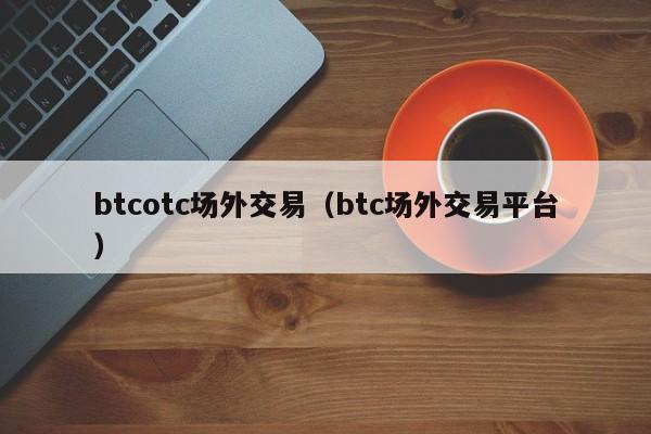 btcotc场外交易(btc场外交易平台)