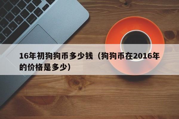 16年初狗狗币多少钱(狗狗币在2016年的价格是多少)