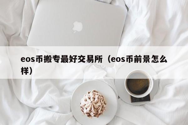 eos币搬专最好交易所(eos币前景怎么样)