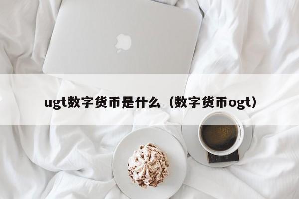 ugt数字货币是什么(数字货币ogt)