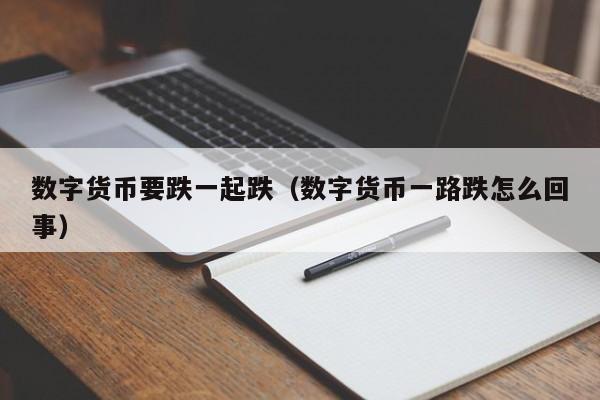 数字货币要跌一起跌(数字货币一路跌怎么回事)