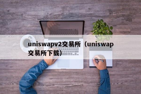 uniswapv2交易所(uniswap交易所下载)