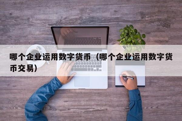 哪个企业运用数字货币(哪个企业运用数字货币交易)