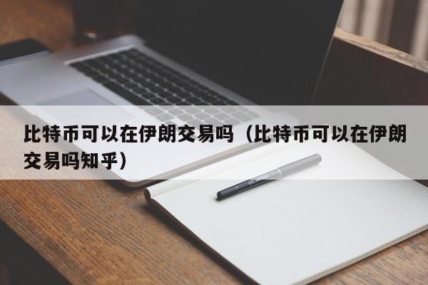 比特币可以在伊朗交易吗(比特币可以在伊朗交易吗知乎)