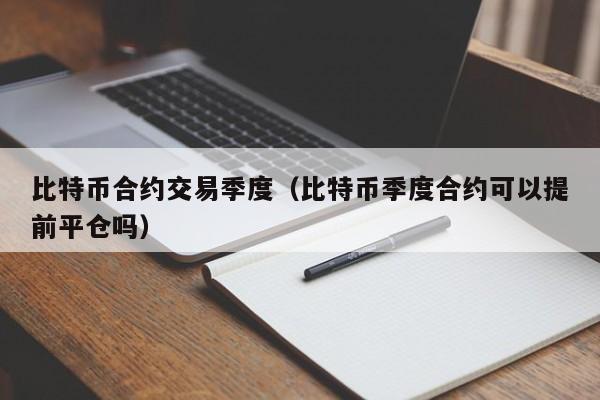 比特币合约交易季度(比特币季度合约可以提前平仓吗)