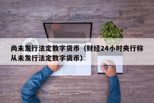 尚未发行法定数字货币(财经24小时央行称从未发行法定数字货币)
