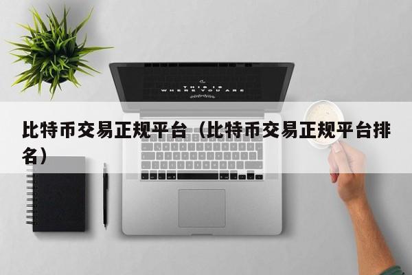 比特币交易正规平台(比特币交易正规平台排名)