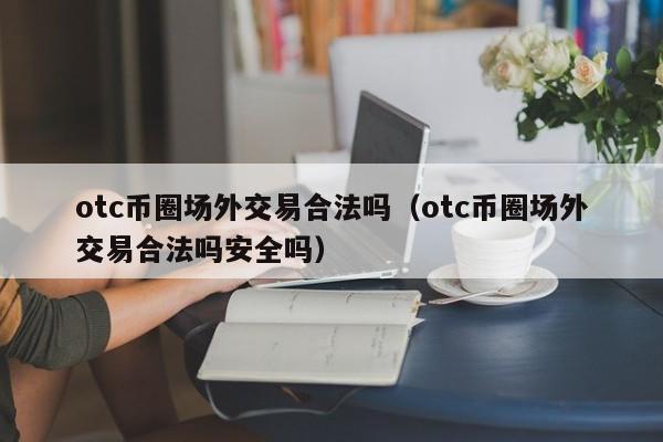 otc币圈场外交易合法吗(otc币圈场外交易合法吗安全吗)