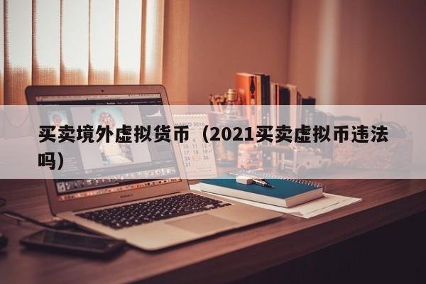 买卖境外虚拟货币(2021买卖虚拟币违法吗)