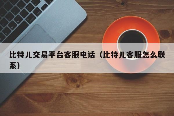 比特儿交易平台客服电话(比特儿客服怎么联系)