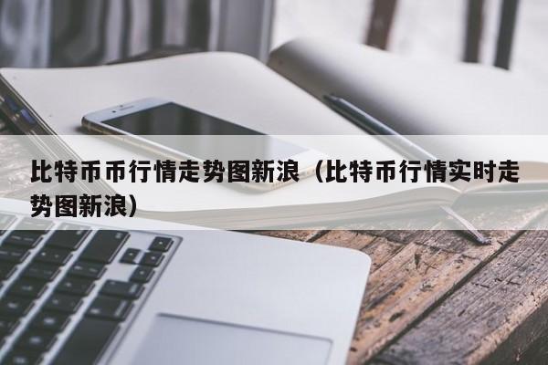 比特币币行情走势图新浪(比特币行情实时走势图新浪)