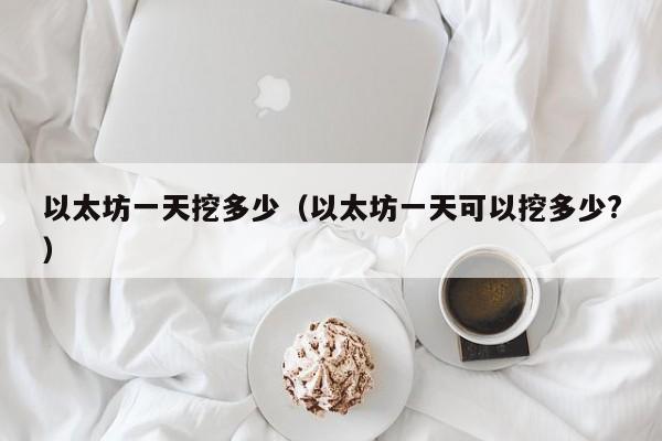 以太坊一天挖多少(以太坊一天可以挖多少?)