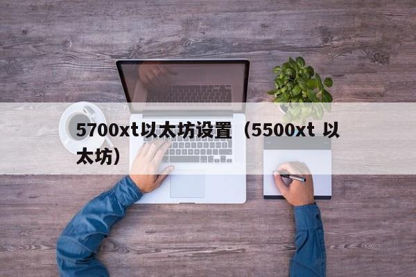 5700xt以太坊设置(5500xt 以太坊)
