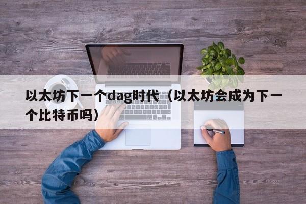 以太坊下一个dag时代(以太坊会成为下一个比特币吗)
