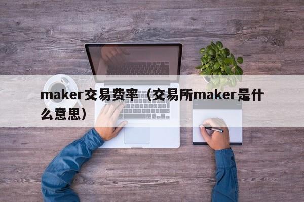 maker交易费率(交易所maker是什么意思)