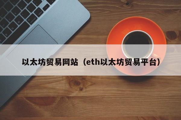 以太坊贸易网站(eth以太坊贸易平台)
