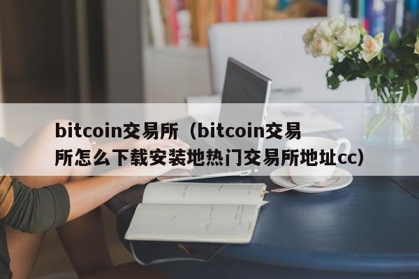 bitcoin交易所(bitcoin交易所怎么下载安装地热门交易所地址cc)