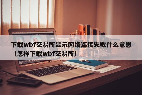 下载wbf交易所显示网络连接失败什么意思(怎样下载wbf交易所)