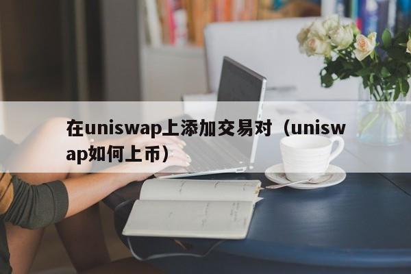 在uniswap上添加交易对(uniswap如何上币)