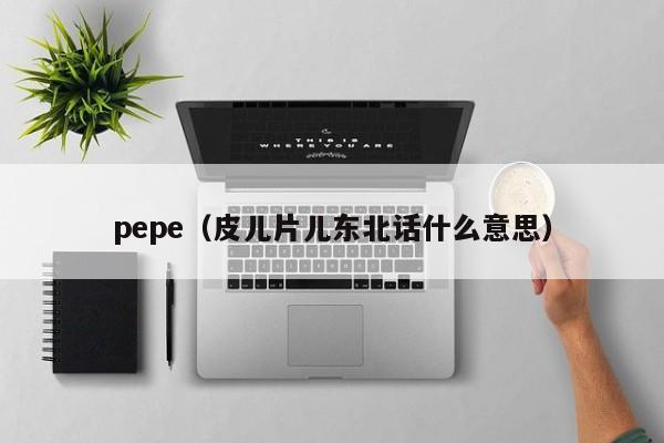 pepe(皮儿片儿东北话什么意思)