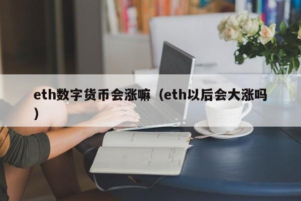 eth数字货币会涨嘛(eth以后会大涨吗)
