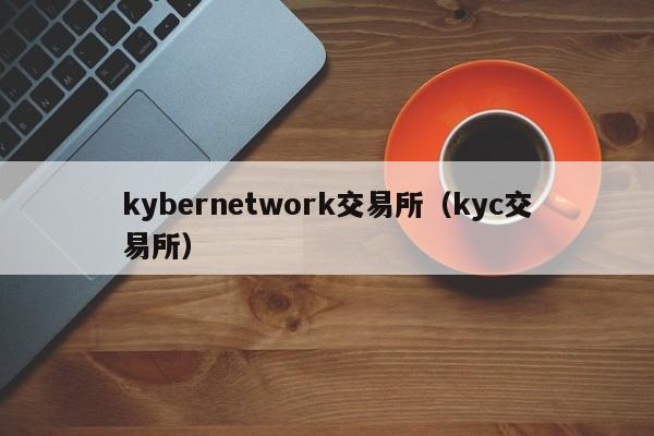 kybernetwork交易所(kyc交易所)