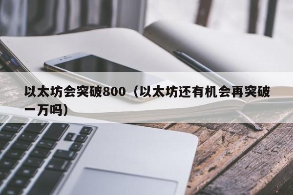 以太坊会突破800(以太坊还有机会再突破一万吗)
