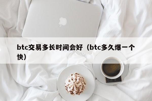 btc交易多长时间会好(btc多久爆一个快)