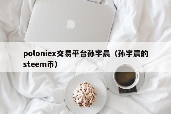 poloniex交易平台孙宇晨(孙宇晨的steem币)