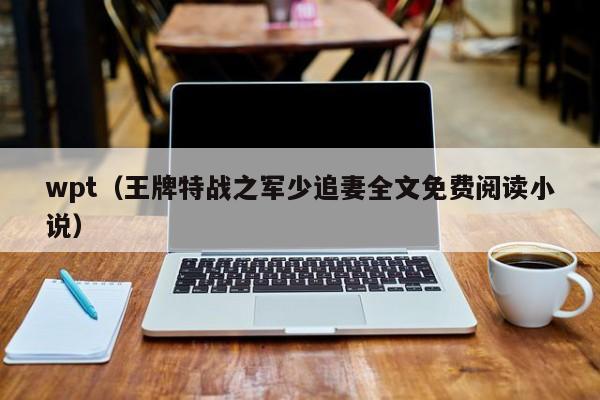 wpt(王牌特战之军少追妻全文免费阅读小说)