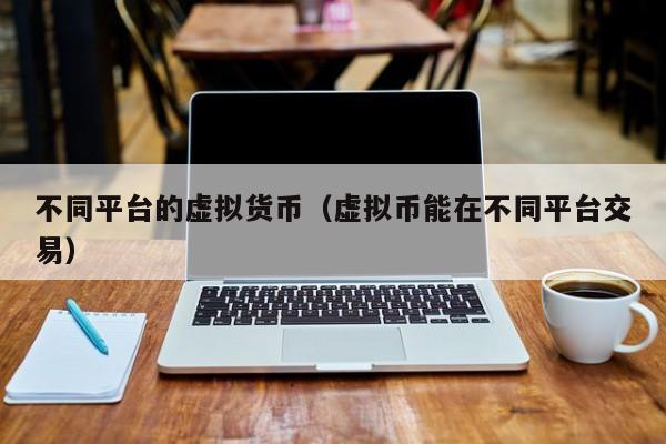 不同平台的虚拟货币(虚拟币能在不同平台交易)