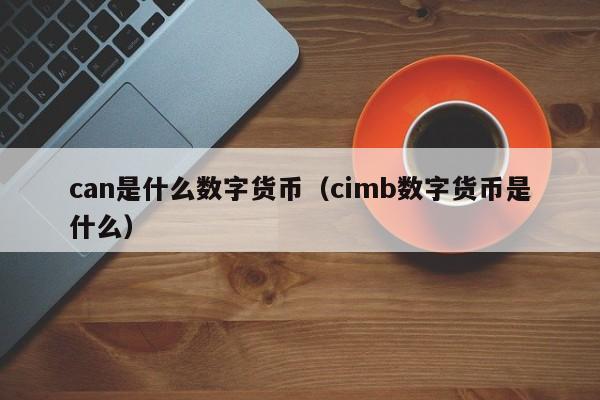 can是什么数字货币(cimb数字货币是什么)