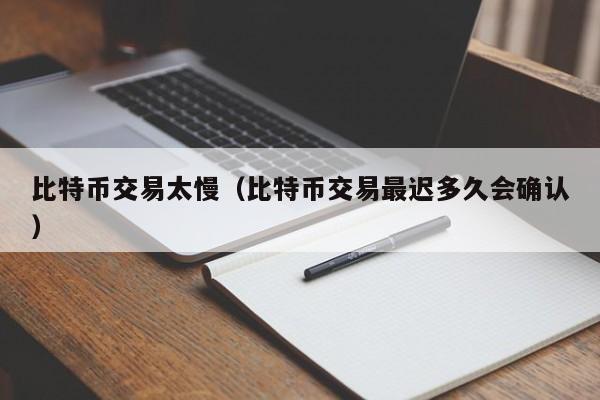 比特币交易太慢(比特币交易最迟多久会确认)