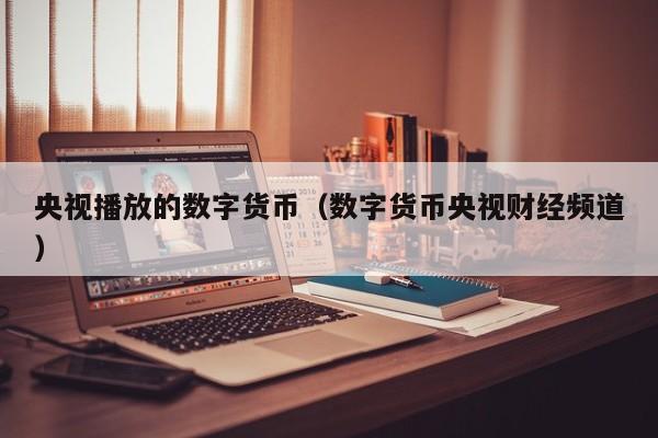 央视播放的数字货币(数字货币央视财经频道)