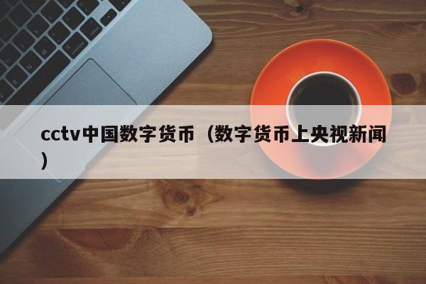cctv中国数字货币(数字货币上央视新闻)