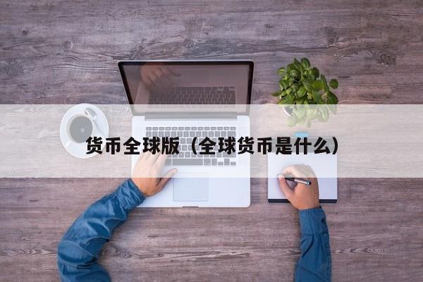 货币全球版(全球货币是什么)