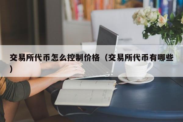 交易所代币怎么控制价格(交易所代币有哪些)