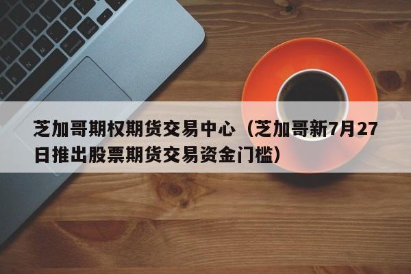 芝加哥期权期货交易中心(芝加哥新7月27日推出股票期货交易资金门槛)
