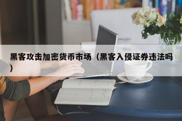 黑客攻击加密货币市场(黑客入侵证券违法吗)