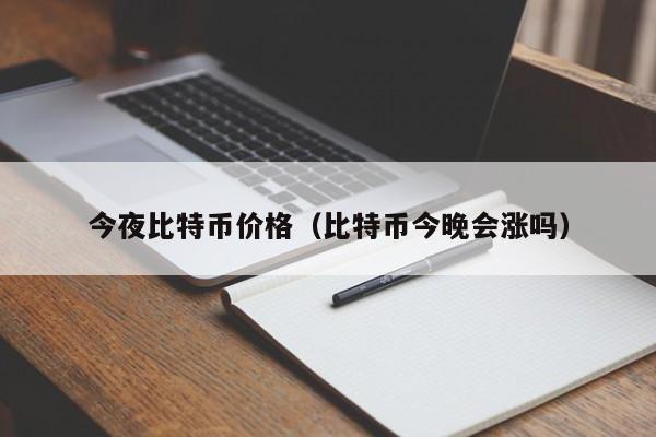 今夜比特币价格(比特币今晚会涨吗)