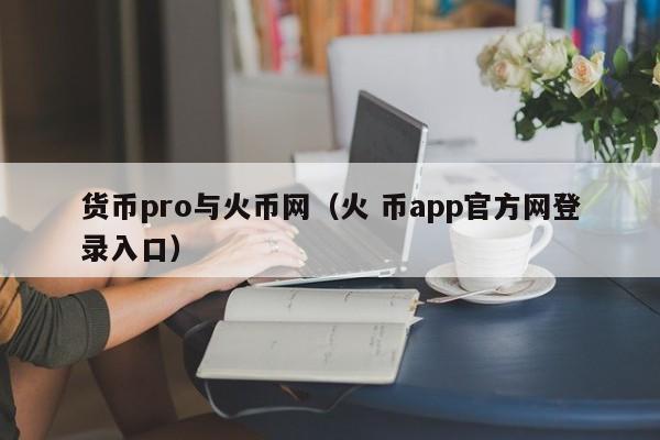 货币pro与火币网(火 币app官方网登录入口)