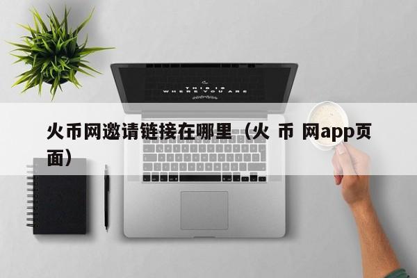 火币网邀请链接在哪里(火 币 网app页面)